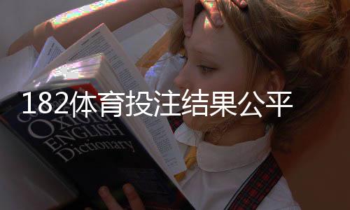 182体育投注结果公平吗？平台公平性深度评测与用户验证方法