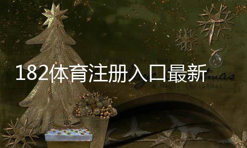 182体育注册入口最新指南:注册步骤、验证方法与常见问题解析