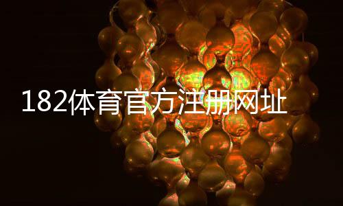 182体育官方注册网址在哪里？最新官方网址、注册流程与安全验证全攻略