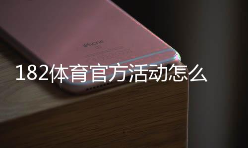 182体育官方活动怎么玩?最新优惠攻略、参与步骤与注意事项