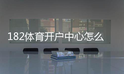 182体育开户中心怎么注册？新手开户流程、身份验证与安全注意事项