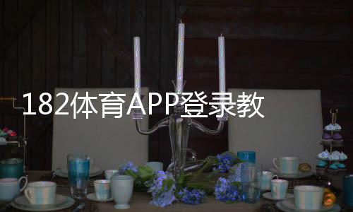 182体育APP登录教程：注册、快速登录步骤与账号安全详解