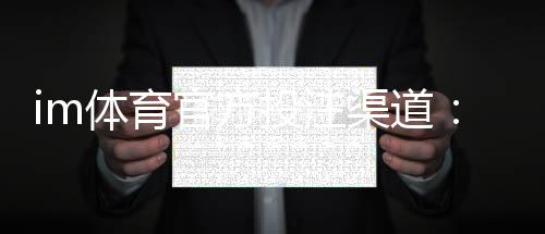 im体育官方投注渠道：安全可靠的娱乐平台选择指南