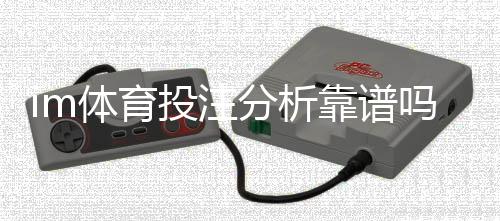 im体育投注分析靠谱吗？资深玩家揭秘平台真实体验