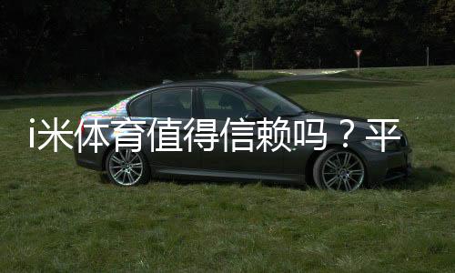 i米体育值得信赖吗？平台资质、用户口碑与提现安全全解析
