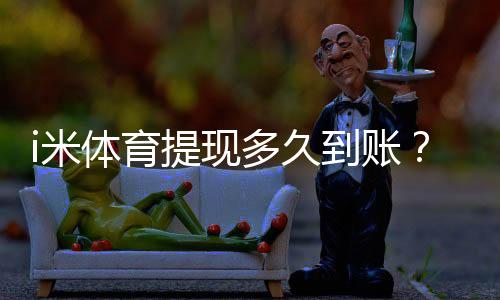 i米体育提现多久到账？3分钟到账技巧与到账时间全解析