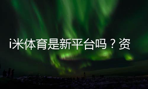 i米体育是新平台吗?资深玩家带你一探究竟