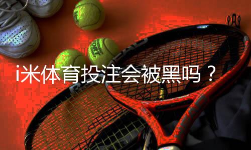i米体育投注会被黑吗？安全性解析、常见风险与防护技巧一文看懂
