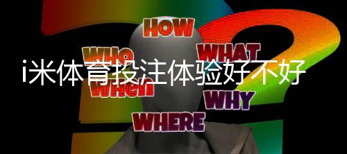 i米体育投注体验好不好？资深玩家实测分享真实感受