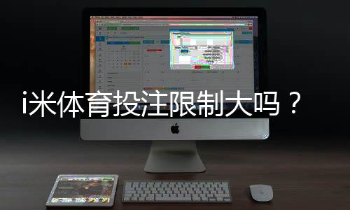 i米体育投注限制大吗？注册、投注、充值与提现限制全面解析