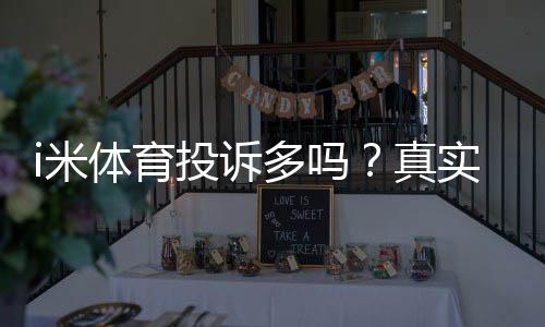 i米体育投诉多吗？真实投诉数据、原因分析与维权攻略