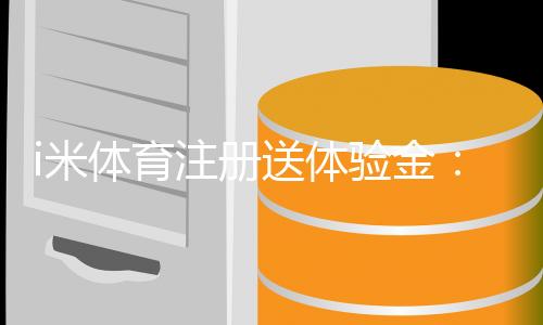 i米体育注册送体验金：新手必领的豪礼与实战技巧分享