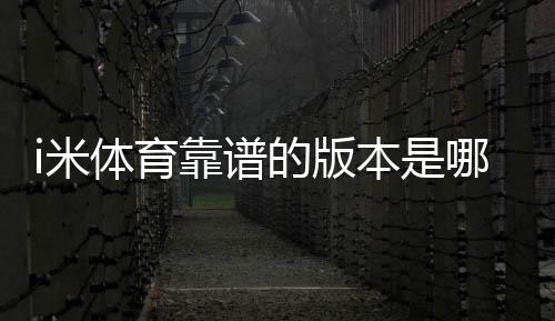 i米体育靠谱的版本是哪一个？最新版辨别方法与安全下载攻略