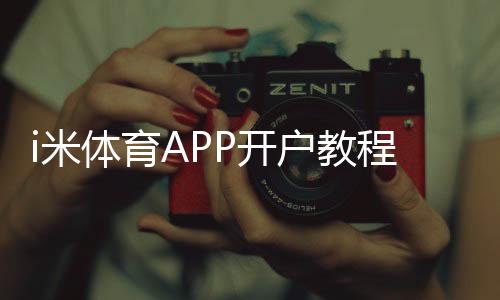 i米体育APP开户教程:新手注册流程、实名认证与安全注意事项