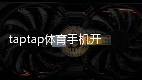 taptap体育手机开户流程详解：新手注册、实名认证与安全设置