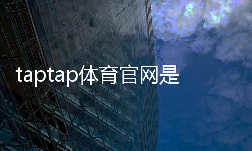 taptap体育官网是什么？官网登录、下载与注册全攻略